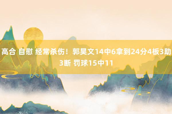 高合 自慰 经常杀伤！郭昊文14中6拿到24分4板3助3断 罚球15中11