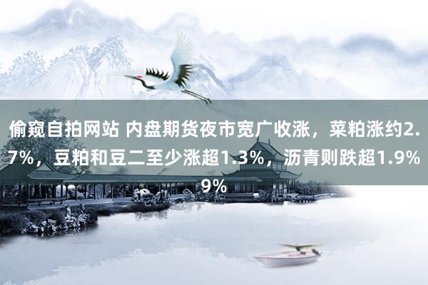 偷窥自拍网站 内盘期货夜市宽广收涨，菜粕涨约2.7%，豆粕和豆二至少涨超1.3%，沥青则跌超1.9%