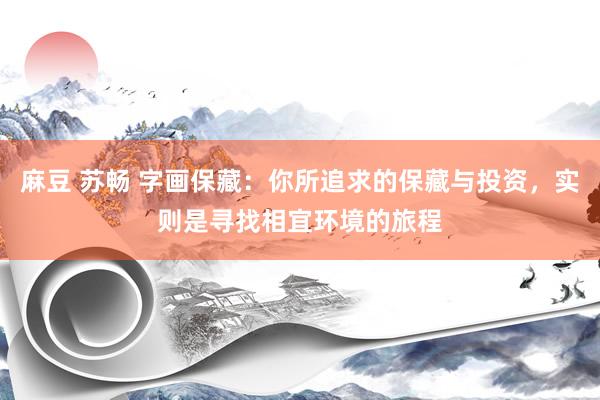 麻豆 苏畅 字画保藏：你所追求的保藏与投资，实则是寻找相宜环境的旅程