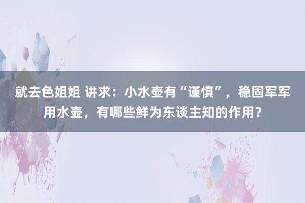 就去色姐姐 讲求：小水壶有“谨慎”，稳固军军用水壶，有哪些鲜为东谈主知的作用？