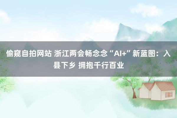 偷窥自拍网站 浙江两会畅念念“AI+”新蓝图：入县下乡 拥抱千行百业
