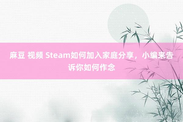 麻豆 视频 Steam如何加入家庭分享，小编来告诉你如何作念