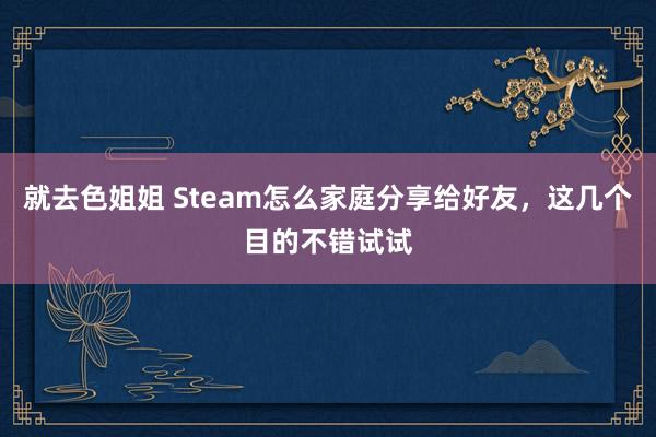 就去色姐姐 Steam怎么家庭分享给好友，这几个目的不错试试