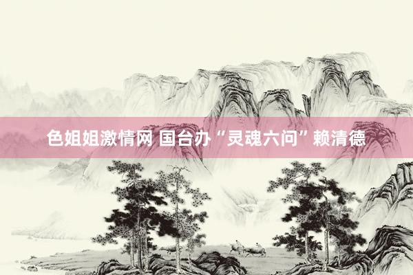 色姐姐激情网 国台办“灵魂六问”赖清德