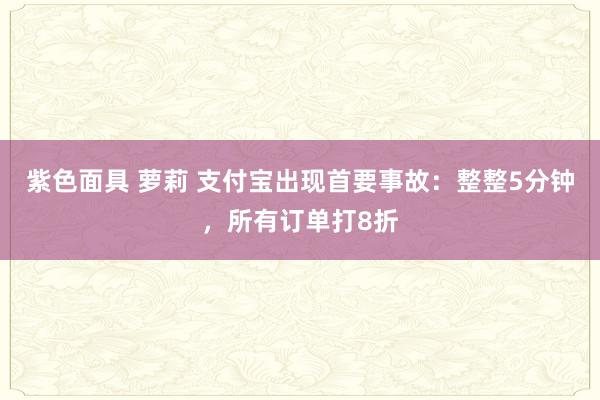 紫色面具 萝莉 支付宝出现首要事故：整整5分钟，所有订单打8折