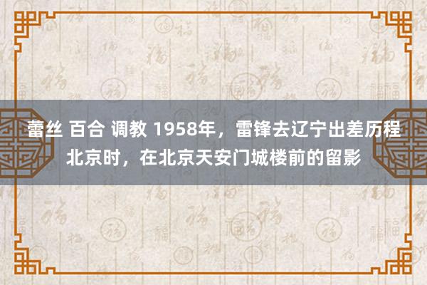 蕾丝 百合 调教 1958年，雷锋去辽宁出差历程北京时，在北京天安门城楼前的留影