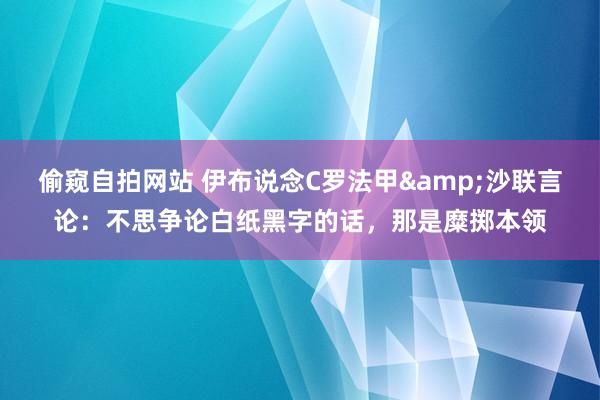 偷窥自拍网站 伊布说念C罗法甲&沙联言论：不思争论白纸黑字的话，那是糜掷本领
