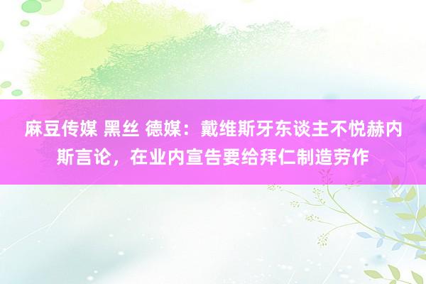 麻豆传媒 黑丝 德媒：戴维斯牙东谈主不悦赫内斯言论，在业内宣告要给拜仁制造劳作