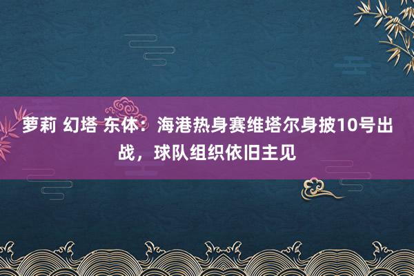 萝莉 幻塔 东体：海港热身赛维塔尔身披10号出战，球队组织依旧主见