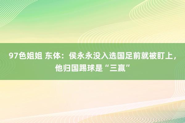97色姐姐 东体：侯永永没入选国足前就被盯上，他归国踢球是“三赢”
