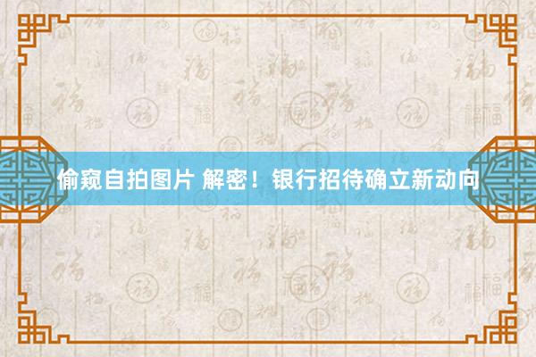 偷窥自拍图片 解密！银行招待确立新动向