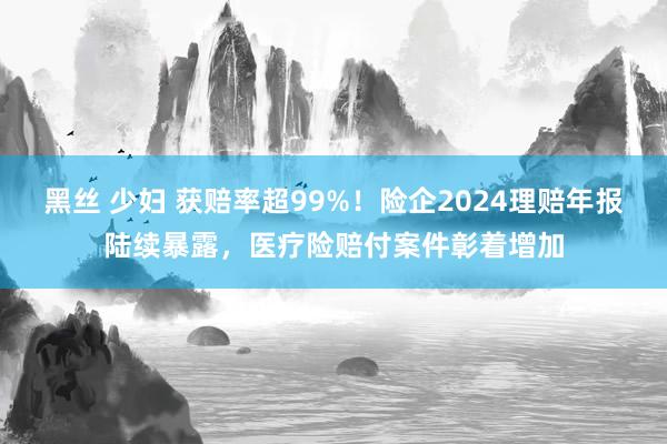 黑丝 少妇 获赔率超99%！险企2024理赔年报陆续暴露，医疗险赔付案件彰着增加