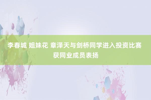 李春城 姐妹花 章泽天与剑桥同学进入投资比赛 获同业成员表扬