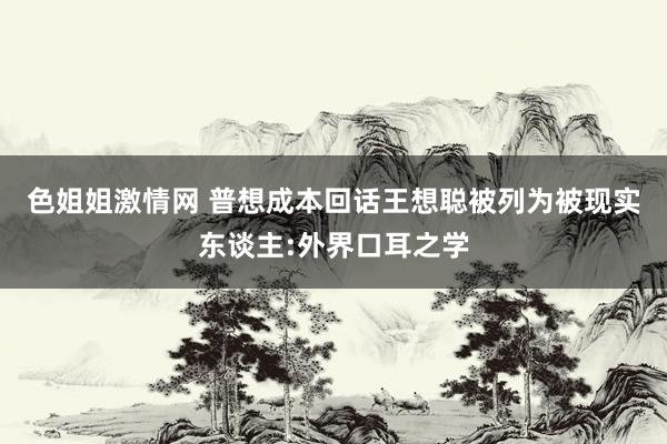 色姐姐激情网 普想成本回话王想聪被列为被现实东谈主:外界口耳之学