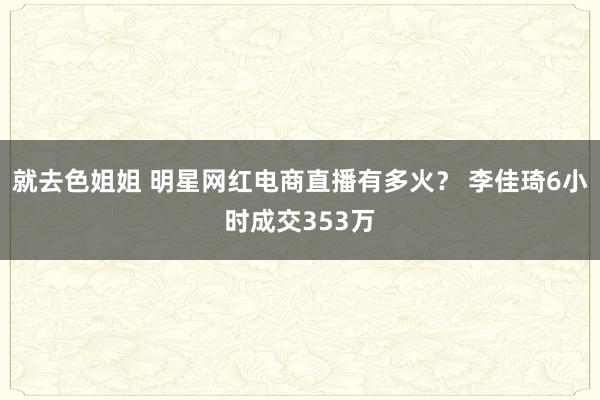 就去色姐姐 明星网红电商直播有多火？ 李佳琦6小时成交353万