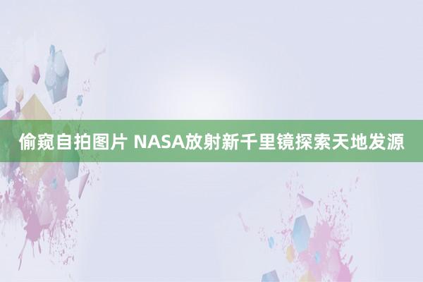 偷窥自拍图片 NASA放射新千里镜探索天地发源