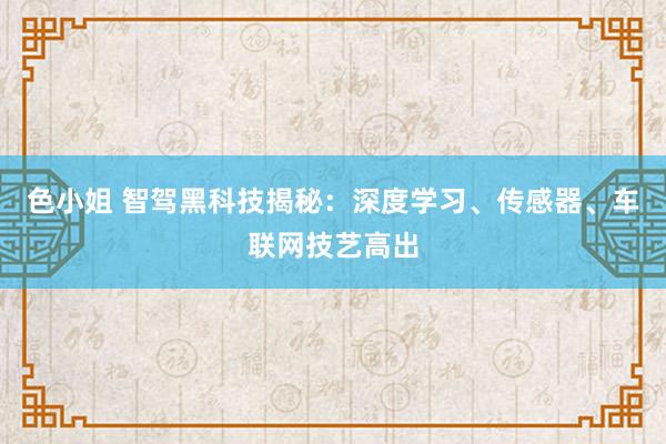 色小姐 智驾黑科技揭秘：深度学习、传感器、车联网技艺高出