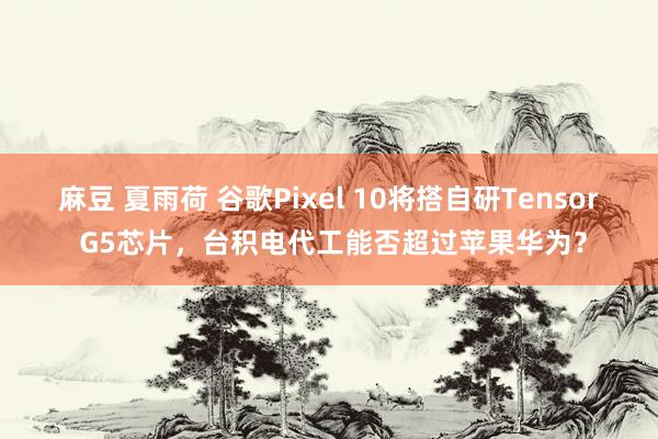 麻豆 夏雨荷 谷歌Pixel 10将搭自研Tensor G5芯片，台积电代工能否超过苹果华为？