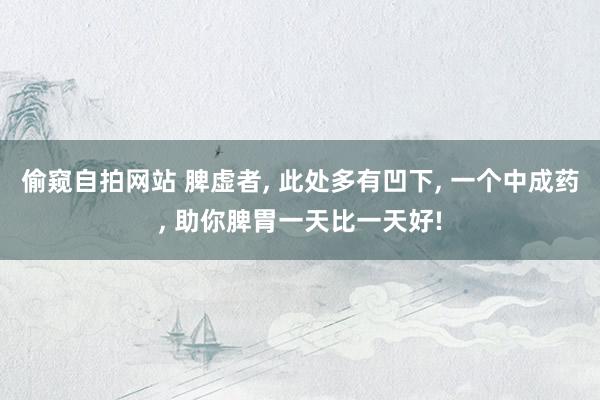 偷窥自拍网站 脾虚者， 此处多有凹下， 一个中成药， 助你脾胃一天比一天好!