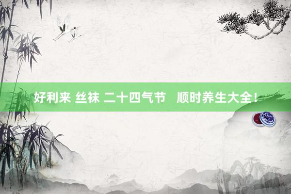 好利来 丝袜 二十四气节   顺时养生大全！