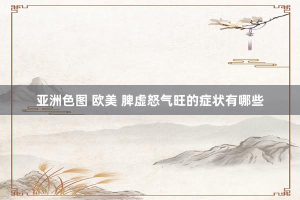 亚洲色图 欧美 脾虚怒气旺的症状有哪些