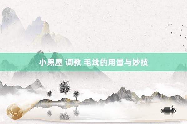 小黑屋 调教 毛线的用量与妙技