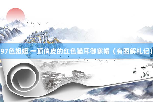 97色姐姐 一顶俏皮的红色猫耳御寒帽（有图解札记）