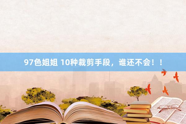 97色姐姐 10种裁剪手段，谁还不会！！