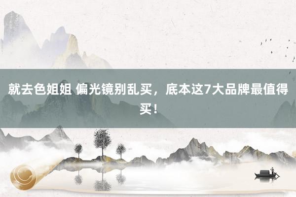 就去色姐姐 偏光镜别乱买，底本这7大品牌最值得买！