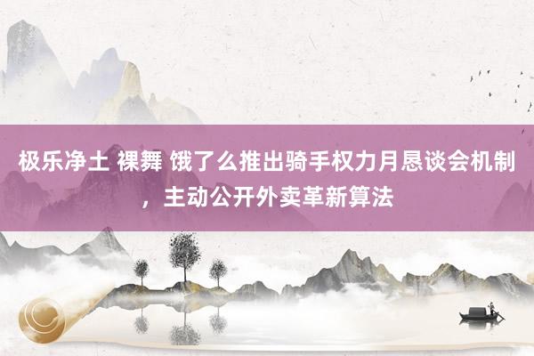 极乐净土 裸舞 饿了么推出骑手权力月恳谈会机制，主动公开外卖革新算法