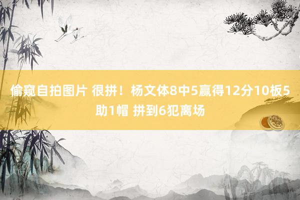 偷窥自拍图片 很拼！杨文体8中5赢得12分10板5助1帽 拼到6犯离场