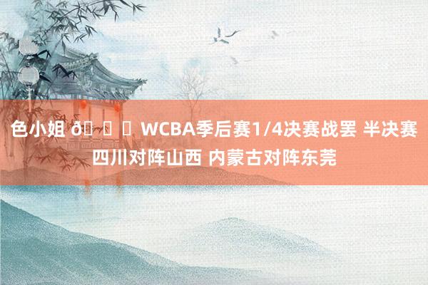 色小姐 🏀WCBA季后赛1/4决赛战罢 半决赛四川对阵山西 内蒙古对阵东莞