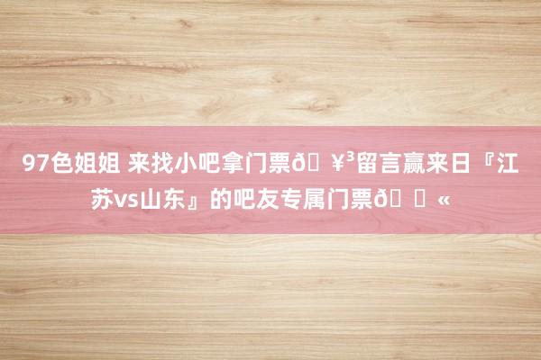 97色姐姐 来找小吧拿门票🥳留言赢来日『江苏vs山东』的吧友专属门票🎫