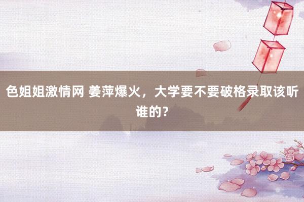 色姐姐激情网 姜萍爆火，大学要不要破格录取该听谁的？