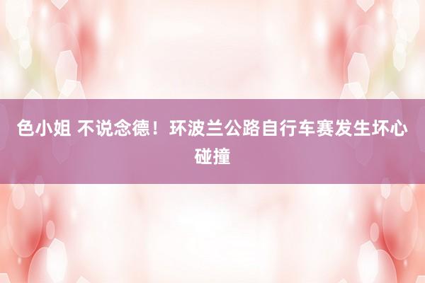 色小姐 不说念德！环波兰公路自行车赛发生坏心碰撞