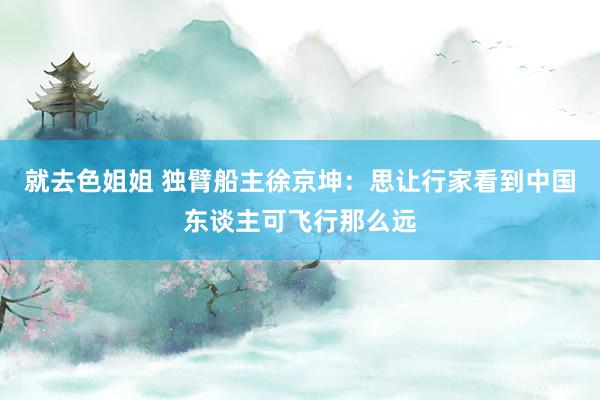 就去色姐姐 独臂船主徐京坤：思让行家看到中国东谈主可飞行那么远