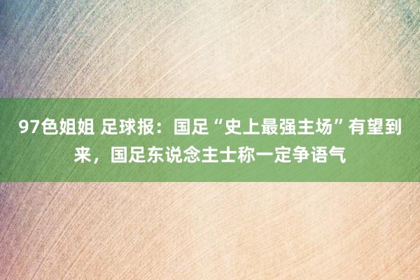 97色姐姐 足球报：国足“史上最强主场”有望到来，国足东说念主士称一定争语气