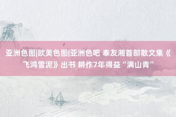 亚洲色图|欧美色图|亚洲色吧 奉友湘首部散文集《飞鸿雪泥》出书 耕作7年得益“满山青”