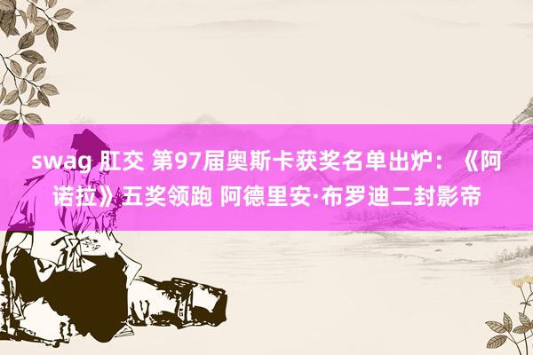 swag 肛交 第97届奥斯卡获奖名单出炉：《阿诺拉》五奖领跑 阿德里安·布罗迪二封影帝