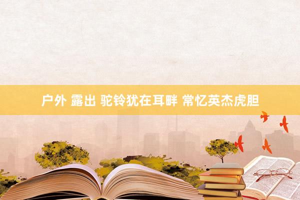 户外 露出 驼铃犹在耳畔 常忆英杰虎胆
