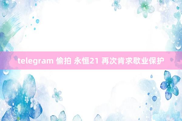telegram 偷拍 永恒21 再次肯求歇业保护