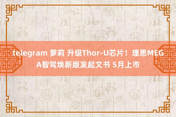 telegram 萝莉 升级Thor-U芯片！理思MEGA智驾焕新版发起文书 5月上市