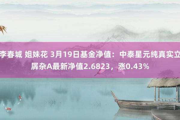 李春城 姐妹花 3月19日基金净值：中泰星元纯真实立羼杂A最新净值2.6823，涨0.43%