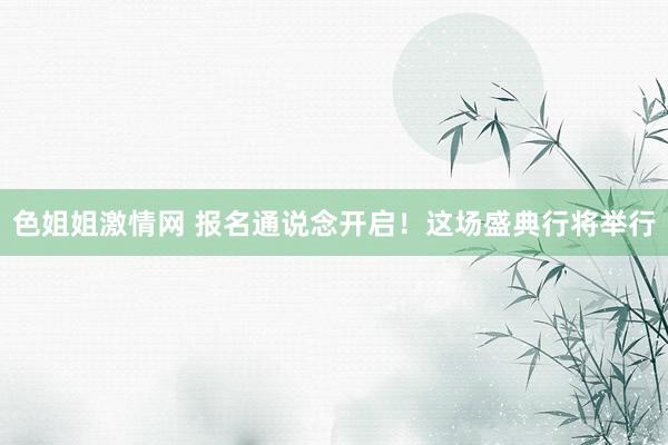 色姐姐激情网 报名通说念开启！这场盛典行将举行