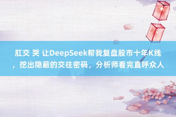 肛交 哭 让DeepSeek帮我复盘股市十年K线，挖出隐蔽的交往密码，分析师看完直呼众人