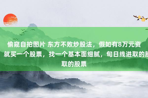 偷窥自拍图片 东方不败炒股法，假如有8万元资金，就买一个股票，找一个基本面细腻，旬日线进取的股票