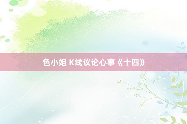 色小姐 K线议论心事《十四》