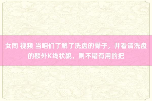 女同 视频 当咱们了解了洗盘的骨子，并看清洗盘的额外K线状貌，则不错有用的把