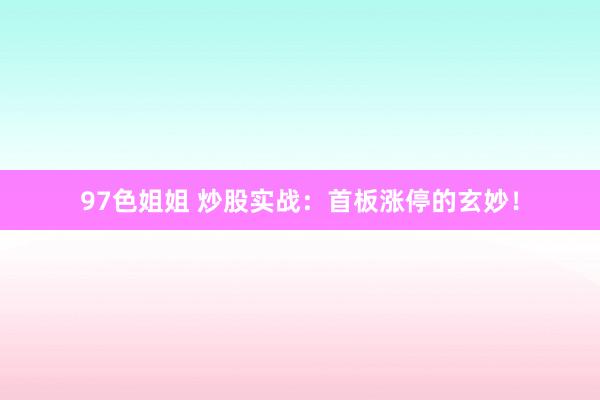 97色姐姐 炒股实战:首板涨停的玄妙!