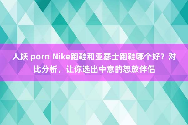 人妖 porn Nike跑鞋和亚瑟士跑鞋哪个好？对比分析，让你选出中意的怒放伴侣